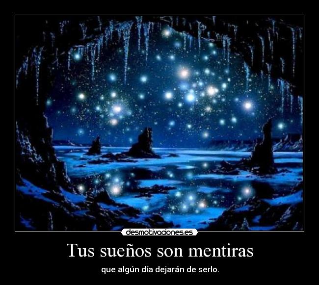 Tus sueños son mentiras - que algún día dejarán de serlo.