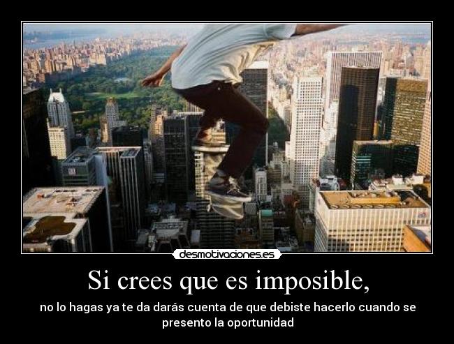 Si crees que es imposible, - no lo hagas ya te da darás cuenta de que debiste hacerlo cuando se
presento la oportunidad