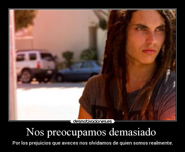 Nos preocupamos demasiado  - Por los prejuicios que aveces nos olvidamos de quien somos realmente.