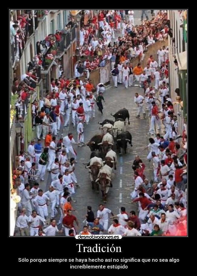 Tradición - Sólo porque siempre se haya hecho así no significa que no sea algo
increíblemente estúpido