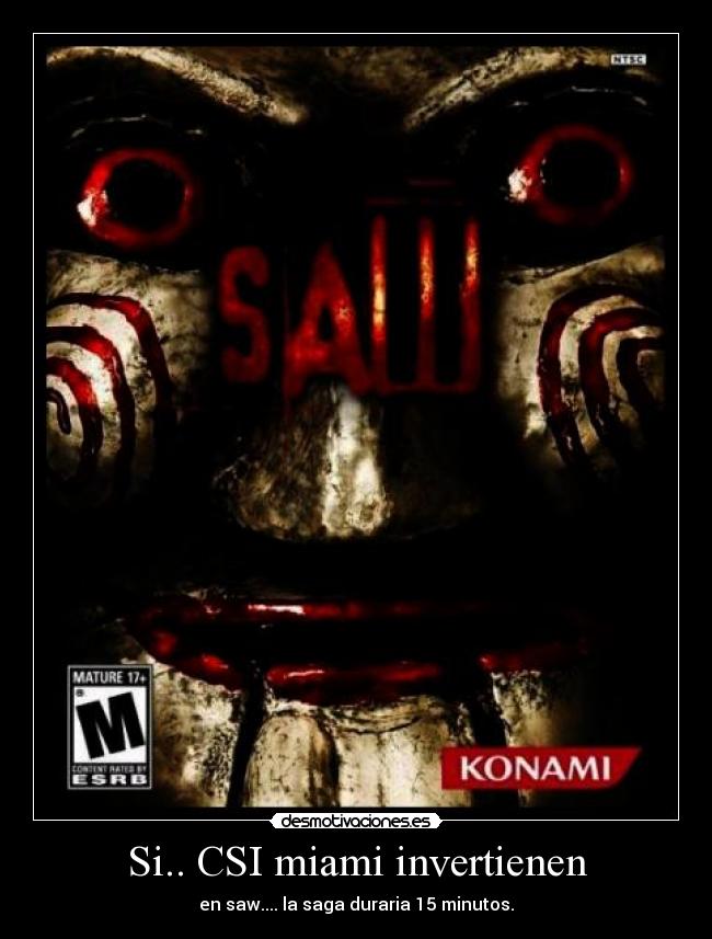 Si.. CSI miami invertienen - en saw.... la saga duraria 15 minutos.