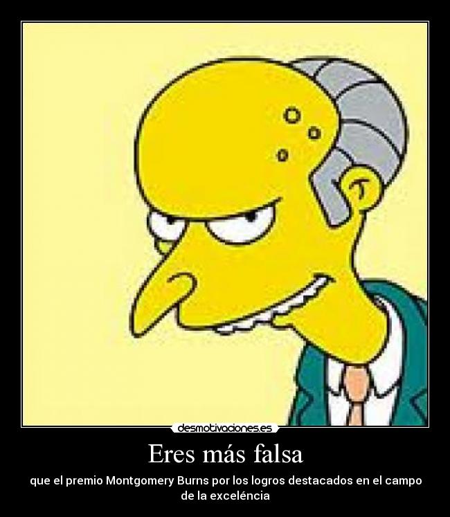 Eres más falsa - que el premio Montgomery Burns por los logros destacados en el campo
de la exceléncia