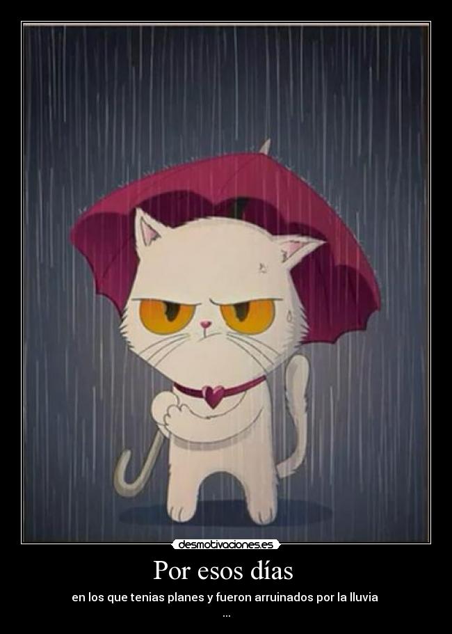 Por esos días - en los que tenias planes y fueron arruinados por la lluvia
...