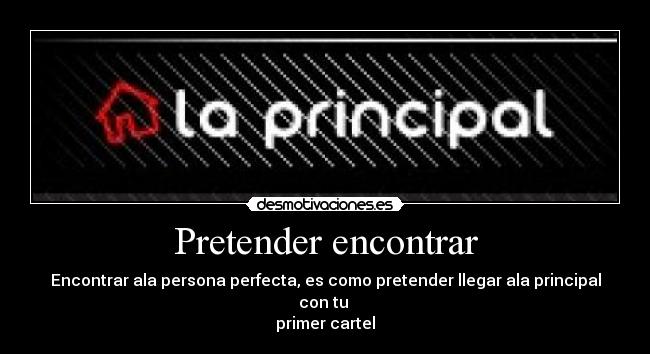 Pretender encontrar - Encontrar ala persona perfecta, es como pretender llegar ala principal con tu
primer cartel