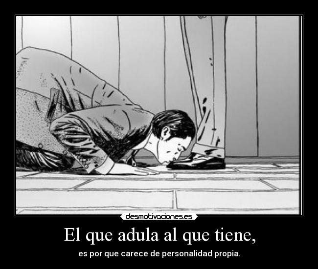 El que adula al que tiene, - es por que carece de personalidad propia.