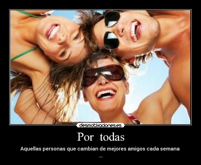 Por todas - Aquellas personas que cambian de mejores amigos cada semana
...