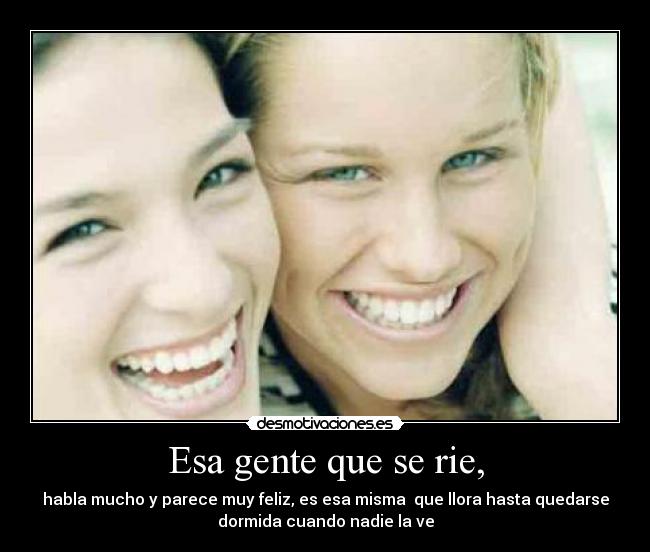 Esa gente que se rie, - habla mucho y parece muy feliz, es esa misma  que llora hasta quedarse
dormida cuando nadie la ve