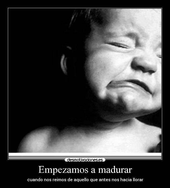 Empezamos a madurar - cuando nos reimos de aquello que antes nos hacia llorar