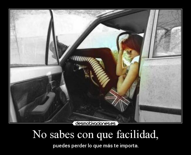 No sabes con que facilidad, - puedes perder lo que más te importa.