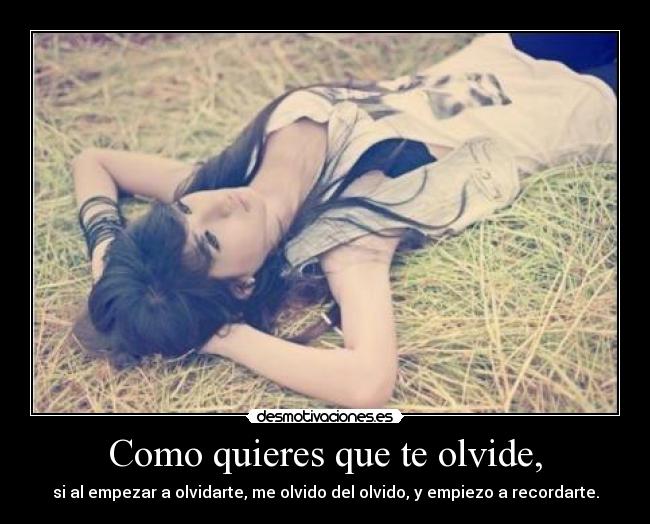 Como quieres que te olvide, - si al empezar a olvidarte, me olvido del olvido, y empiezo a recordarte.