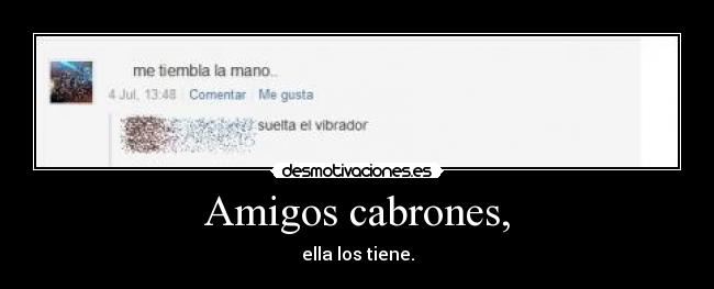 Amigos cabrones, - ella los tiene.