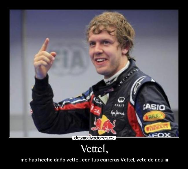 Vettel, - me has hecho daño vettel, con tus carreras Vettel, vete de aquiiii