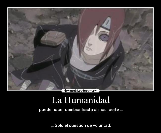 La Humanidad - puede hacer cambiar hasta al mas fuerte ...
... Solo el cuestion de voluntad.