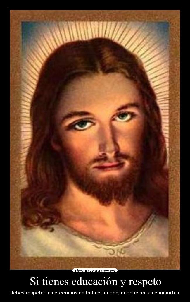 Si tienes educación y respeto - debes respetar las creencias de todo el mundo, aunque no las compartas.