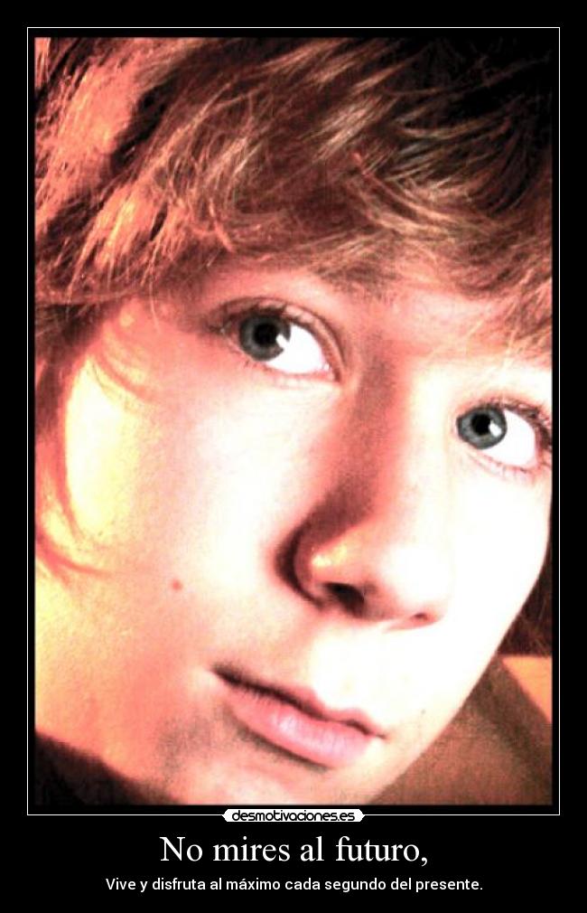 No mires al futuro, - Vive y disfruta al máximo cada segundo del presente.