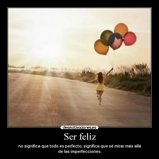 Ser feliz - no significa que todo es perfecto, significa que sé mirar más allá
de las imperfecciones.