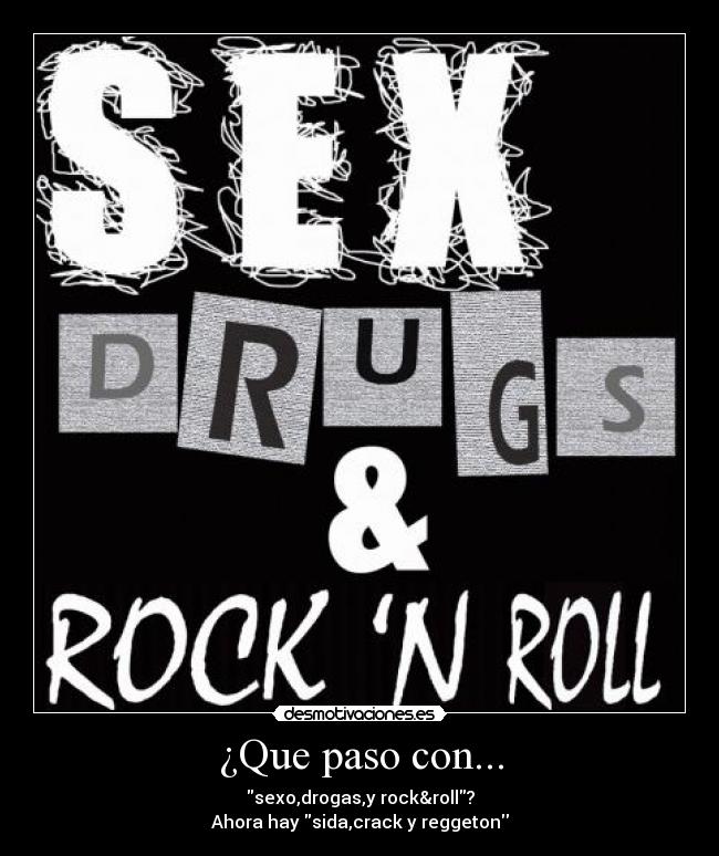 ¿Que paso con... - sexo,drogas,y rock&roll?
Ahora hay sida,crack y reggeton