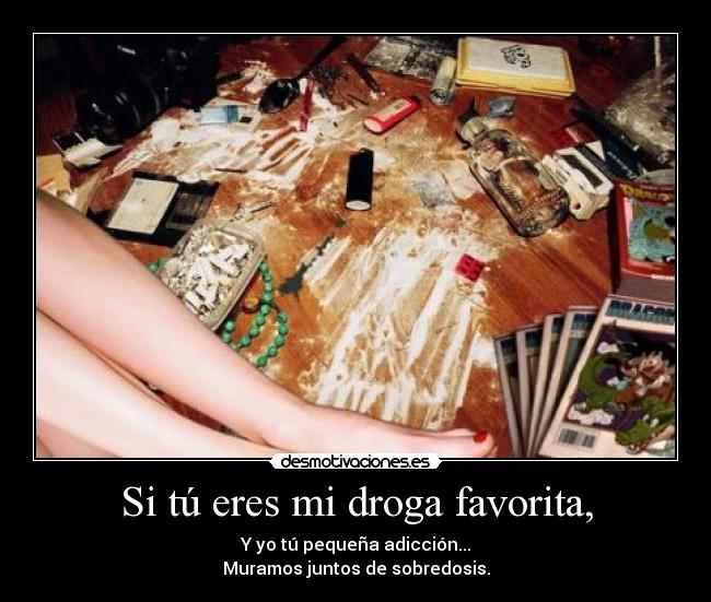 Si tú eres mi droga favorita, - Y yo tú pequeña adicción...
Muramos juntos de sobredosis.