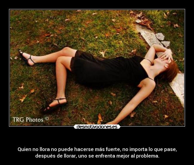 - Quien no llora no puede hacerse más fuerte, no importa lo que pase,
después de llorar, uno se enfrenta mejor al problema.