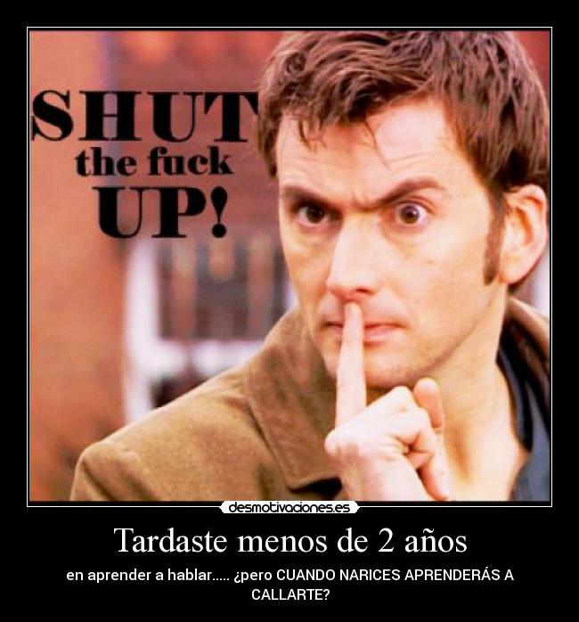 Tardaste menos de 2 años - en aprender a hablar..... ¿pero CUANDO NARICES APRENDERÁS A CALLARTE?