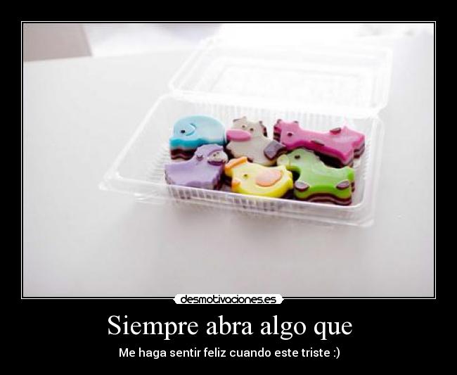 Siempre abra algo que - Me haga sentir feliz cuando este triste :)