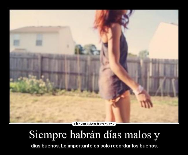 Siempre habrán días malos y - días buenos. Lo importante es solo recordar los buenos.