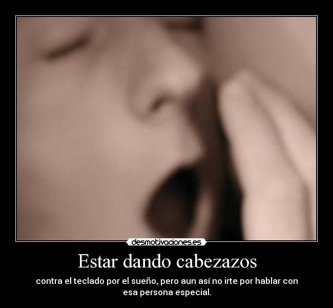 Estar dando cabezazos - contra el teclado por el sueño, pero aun así no irte por hablar con
esa persona especial.