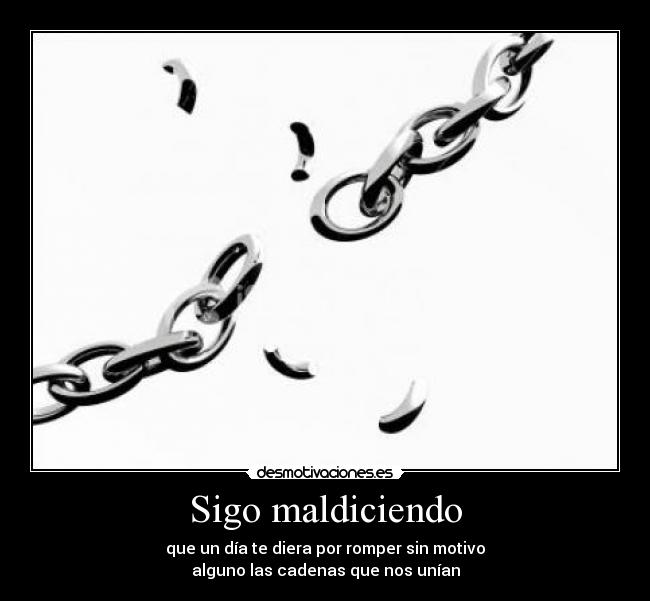 Sigo maldiciendo - que un día te diera por romper sin motivo
alguno las cadenas que nos unían