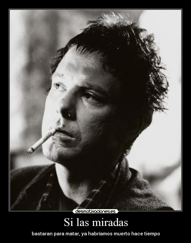 Si las miradas - bastaran para matar, ya habríamos muerto hace tiempo
