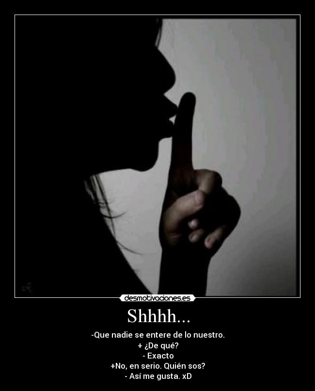 Shhhh... - -Que nadie se entere de lo nuestro.
+ ¿De qué?
- Exacto
+No, en serio. Quién sos?
- Así me gusta. xD