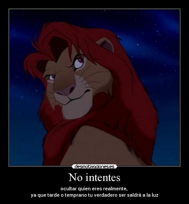 No intentes - ocultar quien eres realmente,
ya que tarde o temprano tu verdadero ser saldrá a la luz