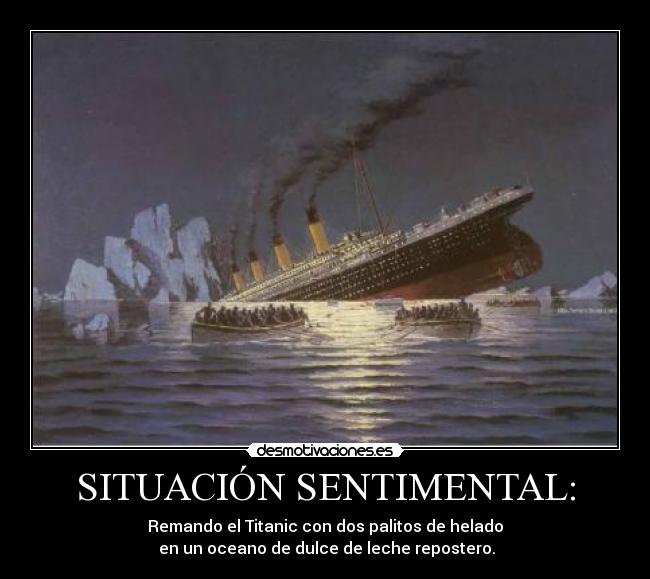 SITUACIÓN SENTIMENTAL: - Remando el Titanic con dos palitos de helado
en un oceano de dulce de leche repostero.