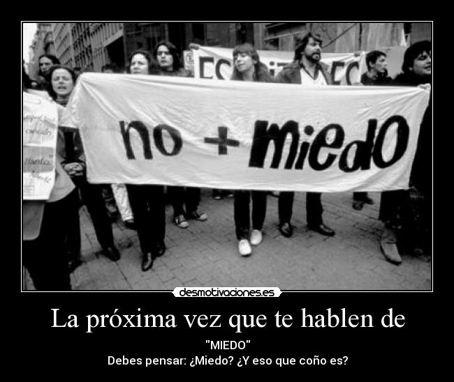 La próxima vez que te hablen de - MIEDO
Debes pensar: ¿Miedo? ¿Y eso que coño es?