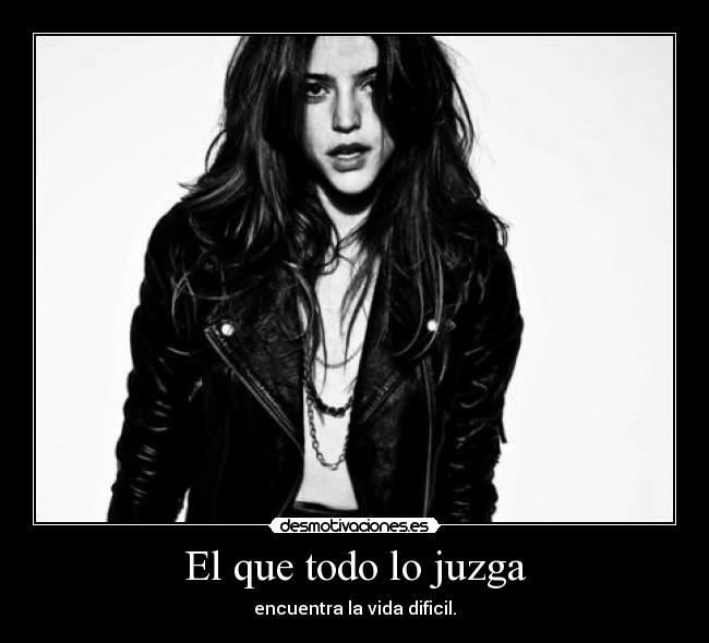 El que todo lo juzga - encuentra la vida dificil.