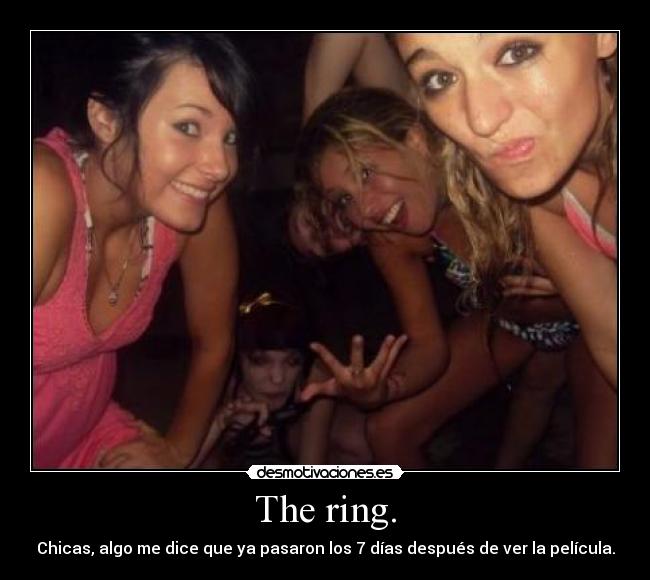The ring. - Chicas, algo me dice que ya pasaron los 7 días después de ver la película.