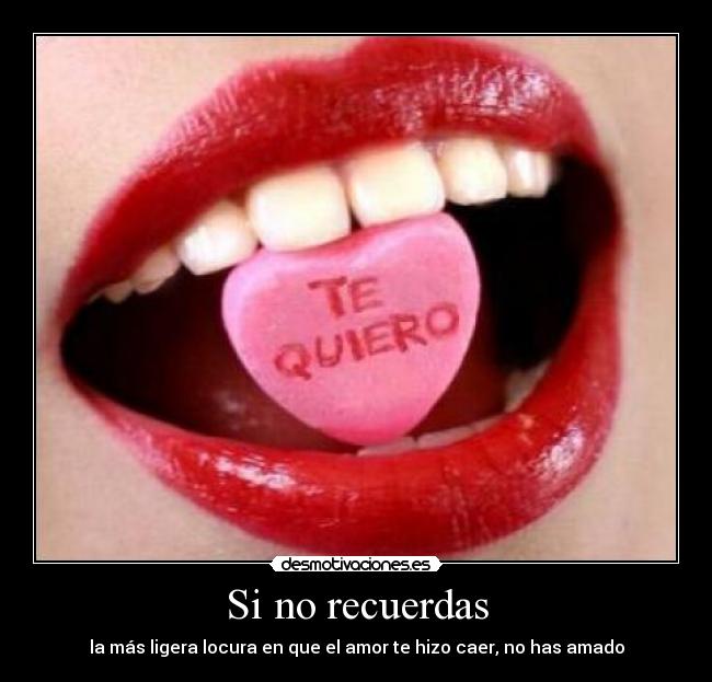 Si no recuerdas - la más ligera locura en que el amor te hizo caer, no has amado