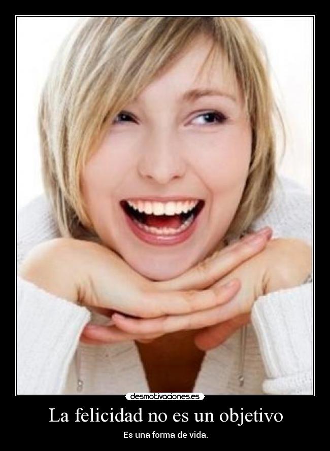 La felicidad no es un objetivo - Es una forma de vida.