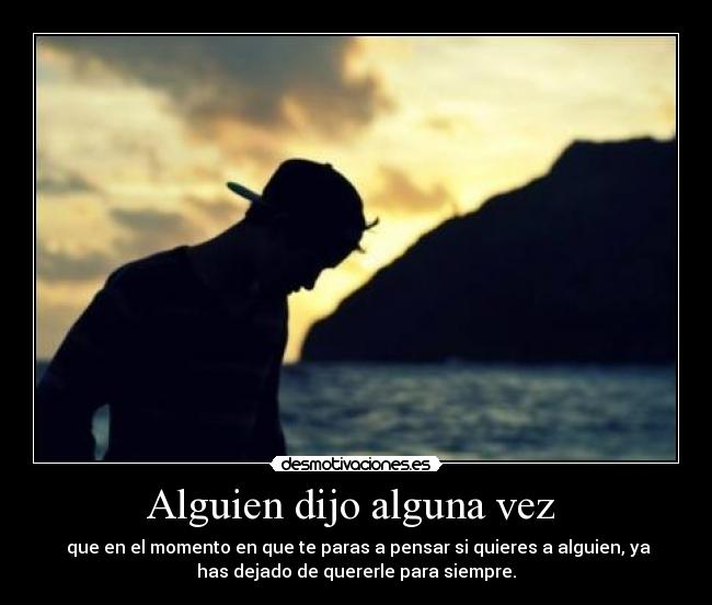 Alguien dijo alguna vez  -  que en el momento en que te paras a pensar si quieres a alguien, ya
has dejado de quererle para siempre.