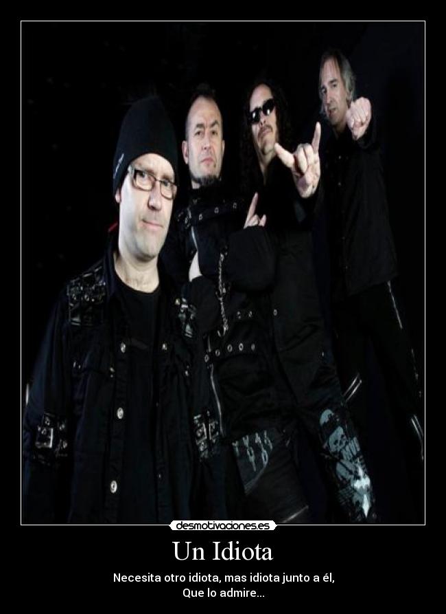 Un Idiota - Necesita otro idiota, mas idiota junto a él,
Que lo admire...