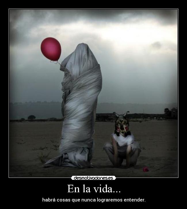 En la vida... - habrá cosas que nunca lograremos entender.