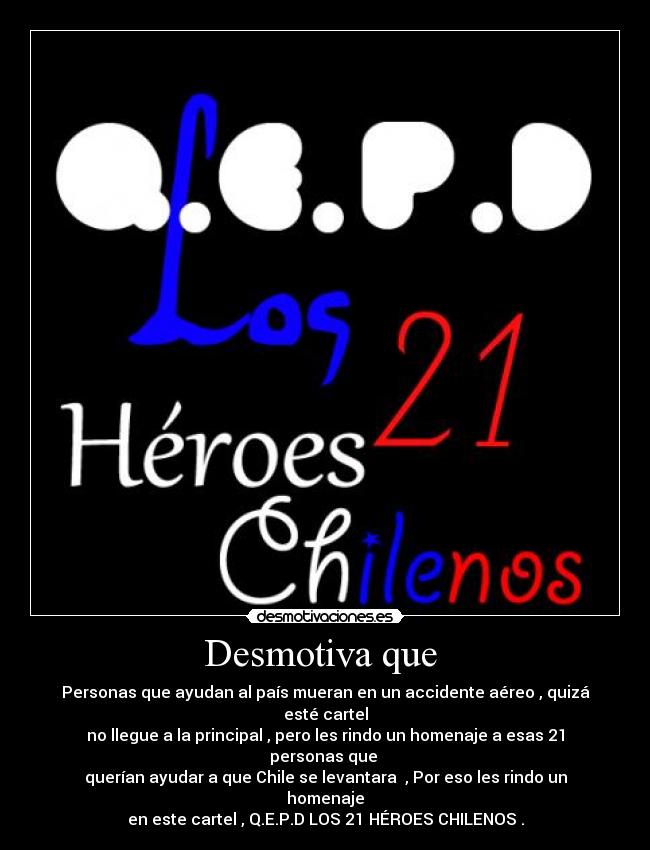 Desmotiva que  - Personas que ayudan al país mueran en un accidente aéreo , quizá esté cartel
no llegue a la principal , pero les rindo un homenaje a esas 21 personas que 
querían ayudar a que Chile se levantara  , Por eso les rindo un homenaje
en este cartel , Q.E.P.D LOS 21 HÉROES CHILENOS .