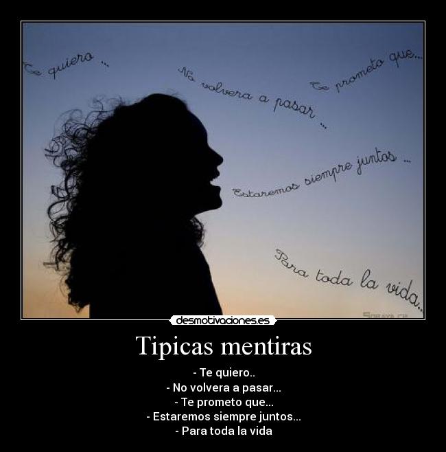 Tipicas mentiras - - Te quiero..
- No volvera a pasar...
- Te prometo que...
- Estaremos siempre juntos...
- Para toda la vida