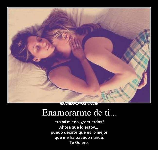 Enamorarme de tí... - era mi miedo, ¿recuerdas?
Ahora que lo estoy...
puedo decirte que es lo mejor
que me ha pasado nunca.
Te Quiero.