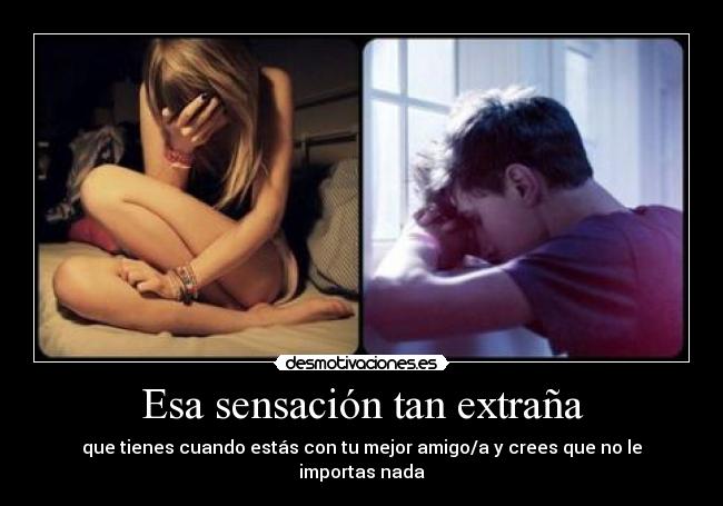 Esa sensación tan extraña - que tienes cuando estás con tu mejor amigo/a y crees que no le importas nada