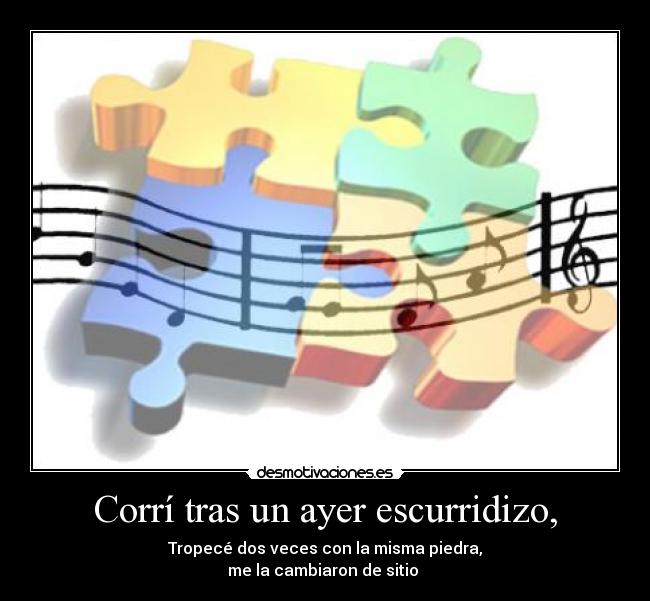 Corrí tras un ayer escurridizo, - Tropecé dos veces con la misma piedra,
me la cambiaron de sitio♪♫