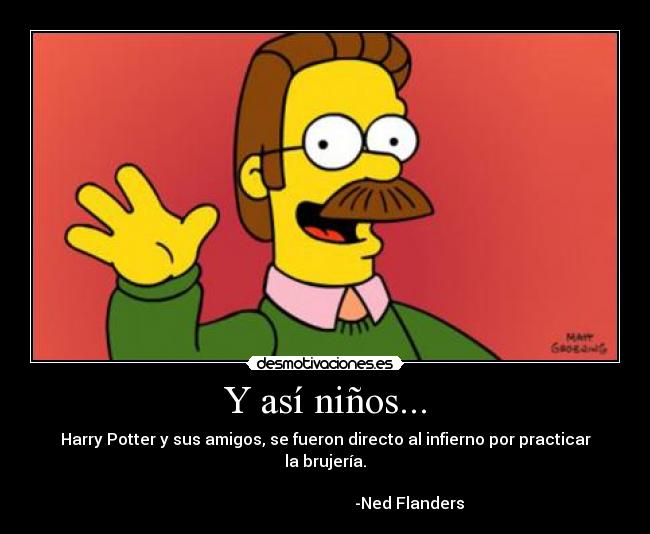 Y así niños... - Harry Potter y sus amigos, se fueron directo al infierno por practicar la brujería.
                                                                                                                 -Ned Flanders