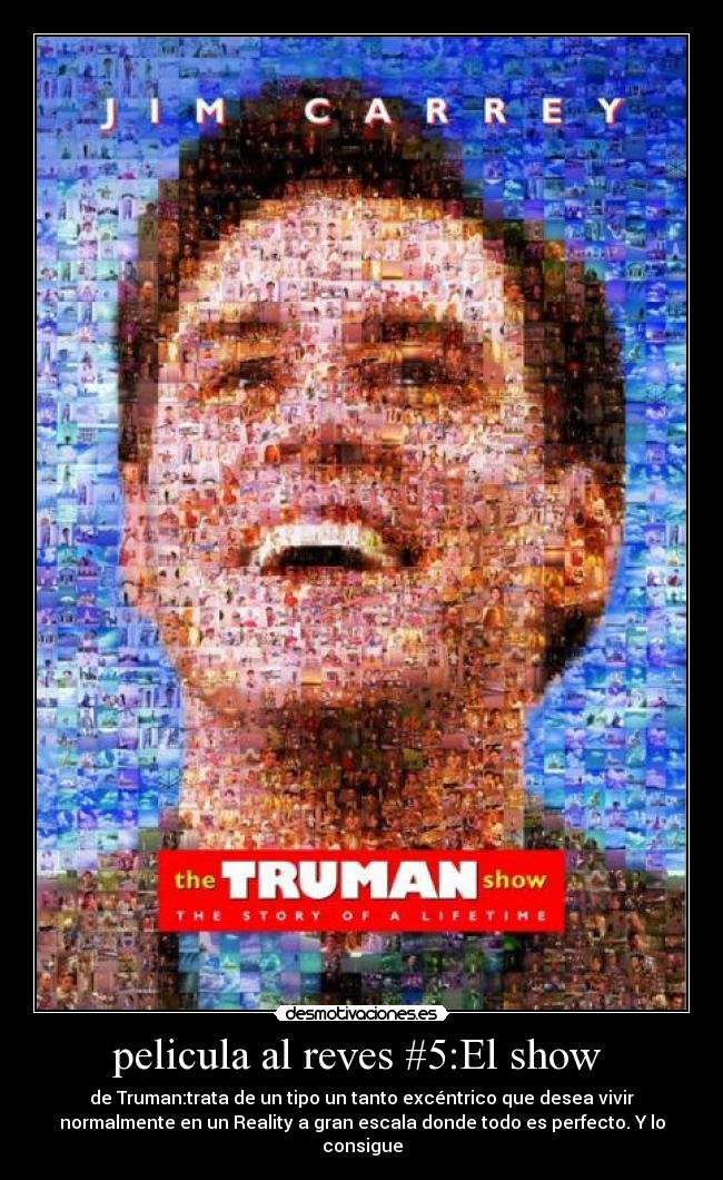 pelicula al reves #5:El show  - de Truman:trata de un tipo un tanto excéntrico que desea vivir
normalmente en un Reality a gran escala donde todo es perfecto. Y lo
consigue