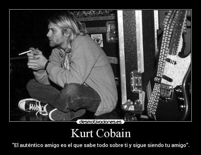 Kurt Cobain - El auténtico amigo es el que sabe todo sobre ti y sigue siendo tu amigo.
