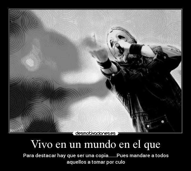Vivo en un mundo en el que - Para destacar hay que ser una copia.......Pues mandare a todos
aquellos a tomar por culo