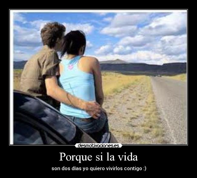 Porque si la vida - son dos días yo quiero vivirlos contigo :)